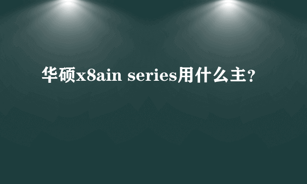 华硕x8ain series用什么主？