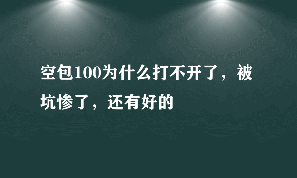 空包100为什么打不开了，被坑惨了，还有好的