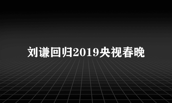 刘谦回归2019央视春晚