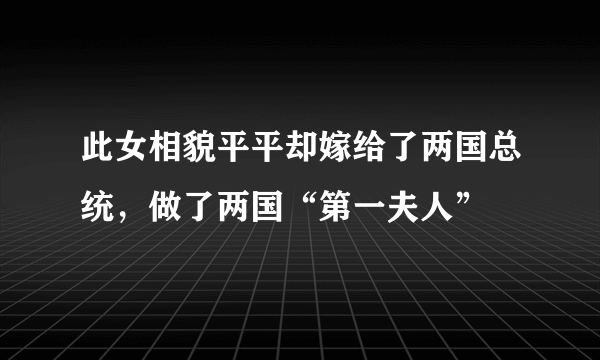 此女相貌平平却嫁给了两国总统，做了两国“第一夫人”