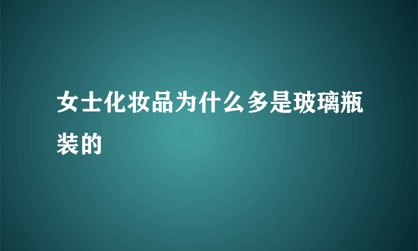 女士化妆品为什么多是玻璃瓶装的