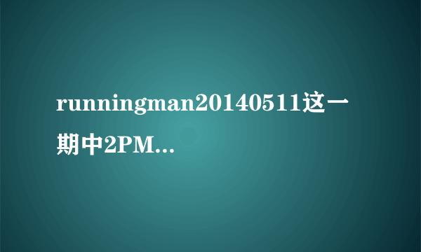 runningman20140511这一期中2PM的出场音乐是什么？求解！谢谢！