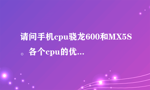 请问手机cpu骁龙600和MX5S。各个cpu的优点和缺点。并发表一下各自观点