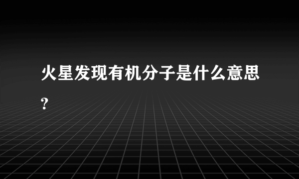 火星发现有机分子是什么意思？