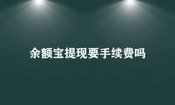 余额宝提现要手续费吗