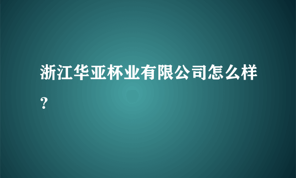 浙江华亚杯业有限公司怎么样？