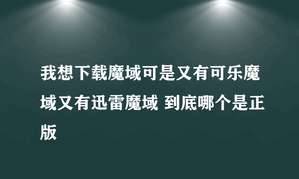 我想下载魔域可是又有可乐魔域又有迅雷魔域 到底哪个是正版