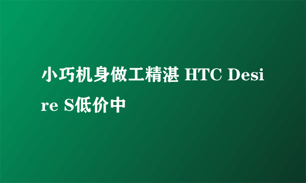 小巧机身做工精湛 HTC Desire S低价中