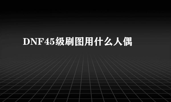 DNF45级刷图用什么人偶