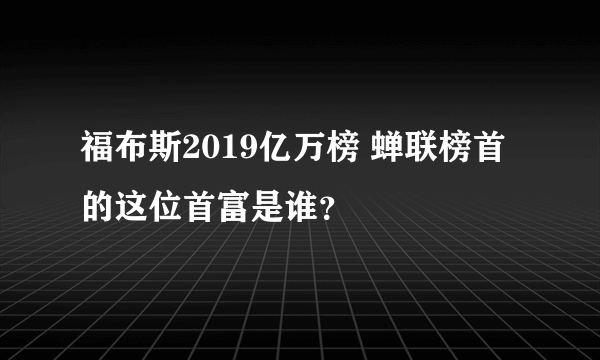 福布斯2019亿万榜 蝉联榜首的这位首富是谁？