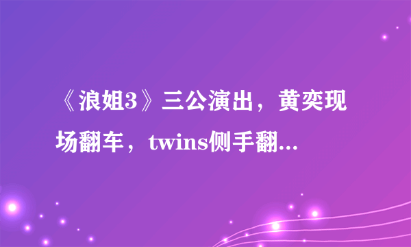 《浪姐3》三公演出，黄奕现场翻车，twins侧手翻回忆杀太惊艳