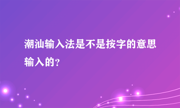 潮汕输入法是不是按字的意思输入的？