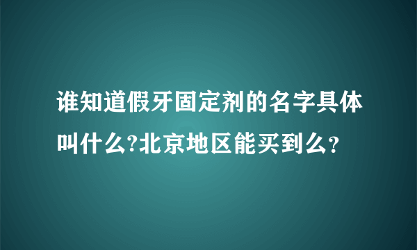 谁知道假牙固定剂的名字具体叫什么?北京地区能买到么？