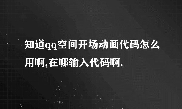 知道qq空间开场动画代码怎么用啊,在哪输入代码啊.