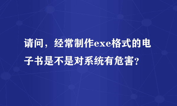 请问，经常制作exe格式的电子书是不是对系统有危害？