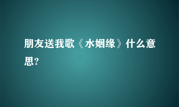 朋友送我歌《水姻缘》什么意思?