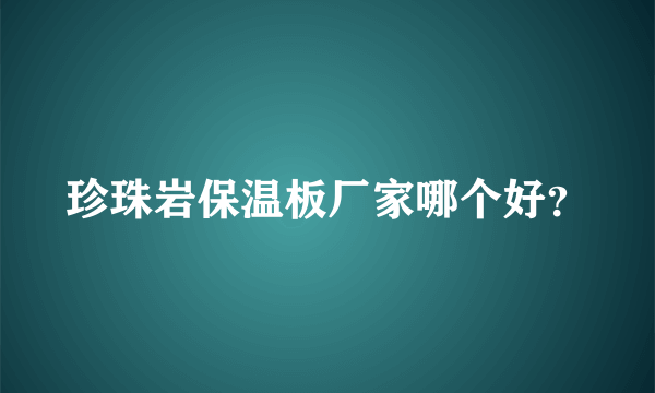 珍珠岩保温板厂家哪个好？