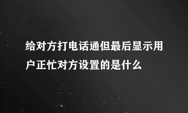 给对方打电话通但最后显示用户正忙对方设置的是什么