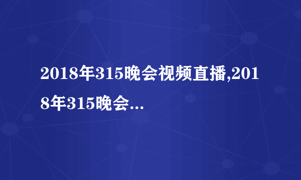 2018年315晚会视频直播,2018年315晚会直播时间和视频在线观看