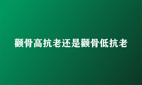 颧骨高抗老还是颧骨低抗老