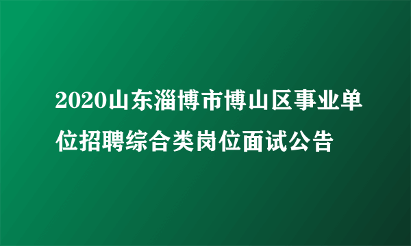 2020山东淄博市博山区事业单位招聘综合类岗位面试公告