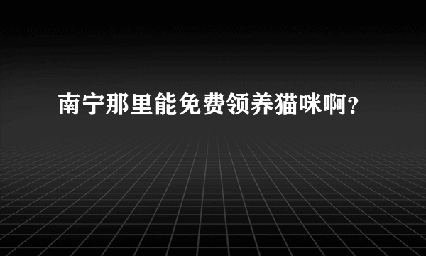 南宁那里能免费领养猫咪啊？