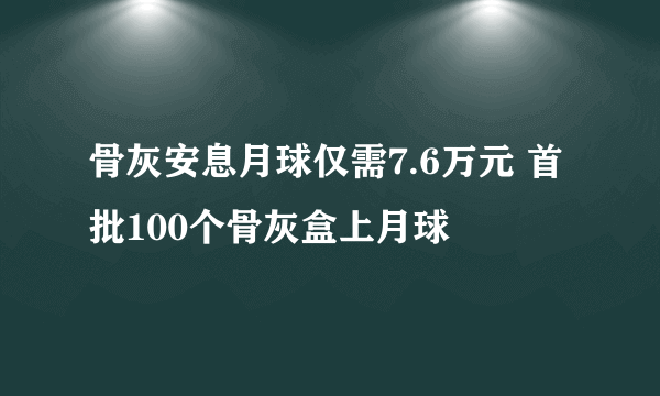 骨灰安息月球仅需7.6万元 首批100个骨灰盒上月球