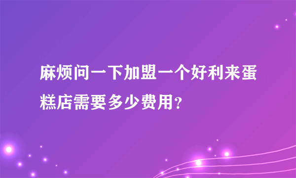 麻烦问一下加盟一个好利来蛋糕店需要多少费用？