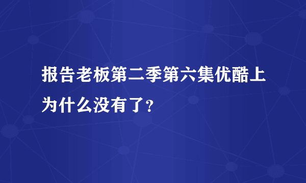 报告老板第二季第六集优酷上为什么没有了？