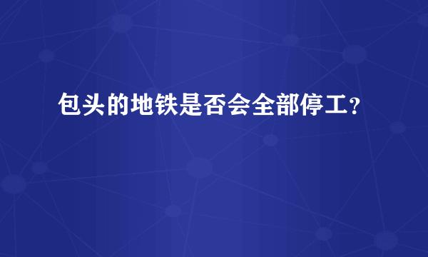 包头的地铁是否会全部停工？