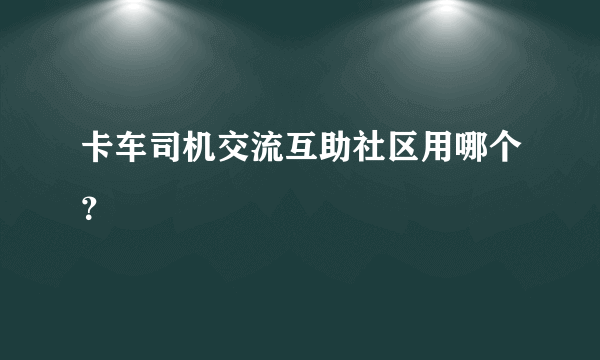 卡车司机交流互助社区用哪个？