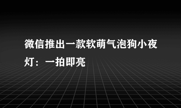 微信推出一款软萌气泡狗小夜灯：一拍即亮