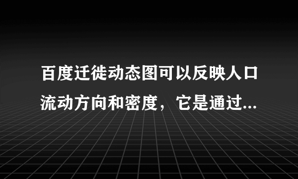 百度迁徙动态图可以反映人口流动方向和密度，它是通过对手机等移动终端进行定位，全程、动态、即时、直观展现人口流动的轨迹．读2015年2月16日（农历腊月二十八日）10时的百度迁徙图，完成（1）~（2）题。A.人口多从中部流向东部B.人口多从农村流向城市C.流动人口均为务工返乡人口D.东部人口流动规模大于西部A.GPS、RSB.RS、GISC.GPS、GISD.RS、数字地球