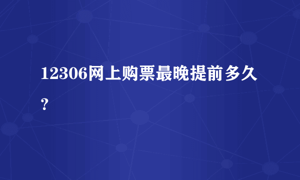 12306网上购票最晚提前多久？