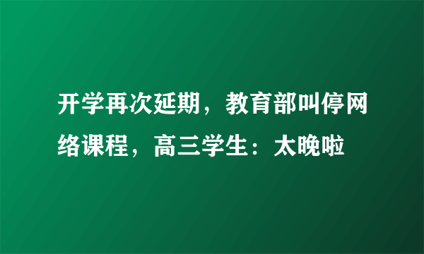 开学再次延期，教育部叫停网络课程，高三学生：太晚啦