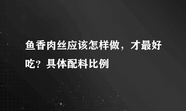 鱼香肉丝应该怎样做，才最好吃？具体配料比例