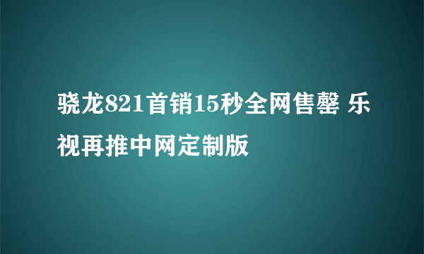 骁龙821首销15秒全网售罄 乐视再推中网定制版