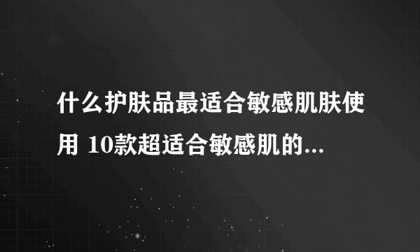 什么护肤品最适合敏感肌肤使用 10款超适合敏感肌的护肤品合集