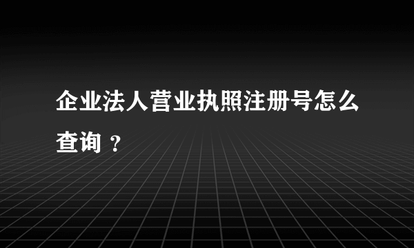 企业法人营业执照注册号怎么查询 ？