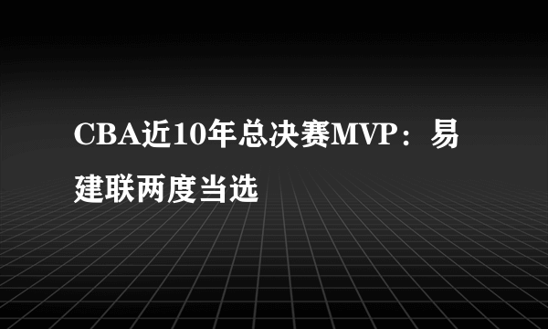 CBA近10年总决赛MVP：易建联两度当选