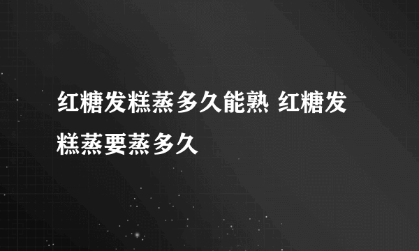 红糖发糕蒸多久能熟 红糖发糕蒸要蒸多久