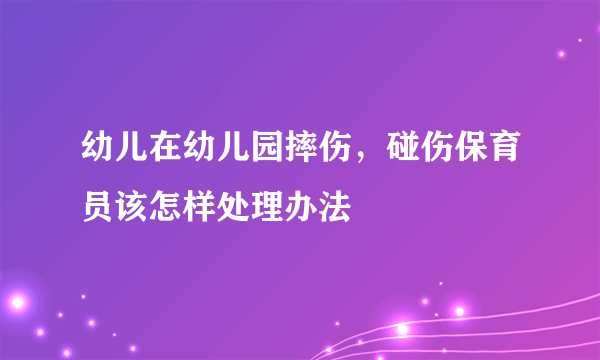 幼儿在幼儿园摔伤，碰伤保育员该怎样处理办法