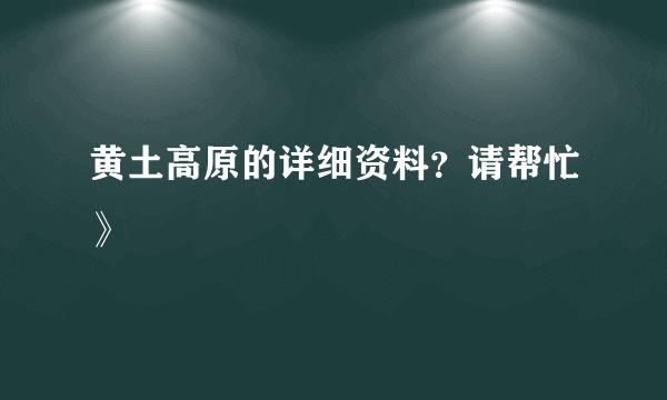 黄土高原的详细资料？请帮忙》