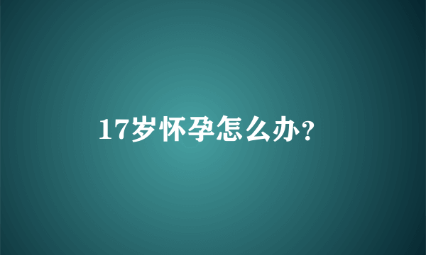 17岁怀孕怎么办？