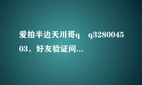 爱拍半边天川哥q q328004503，好友验证问题是什么？