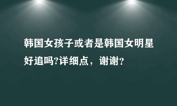 韩国女孩子或者是韩国女明星好追吗?详细点，谢谢？