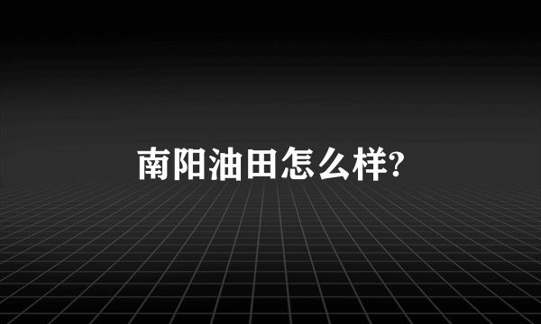 南阳油田怎么样?