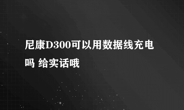 尼康D300可以用数据线充电吗 给实话哦