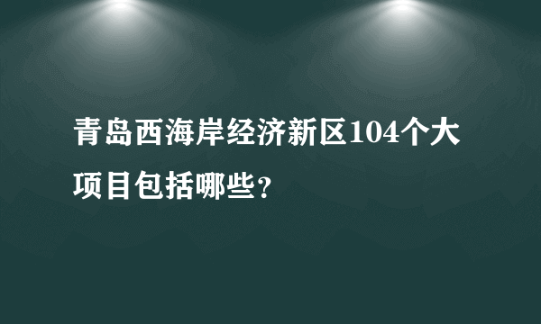 青岛西海岸经济新区104个大项目包括哪些？