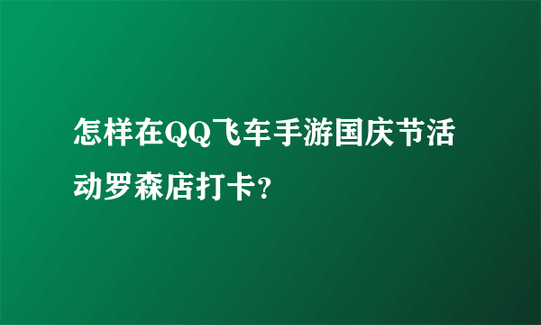 怎样在QQ飞车手游国庆节活动罗森店打卡？